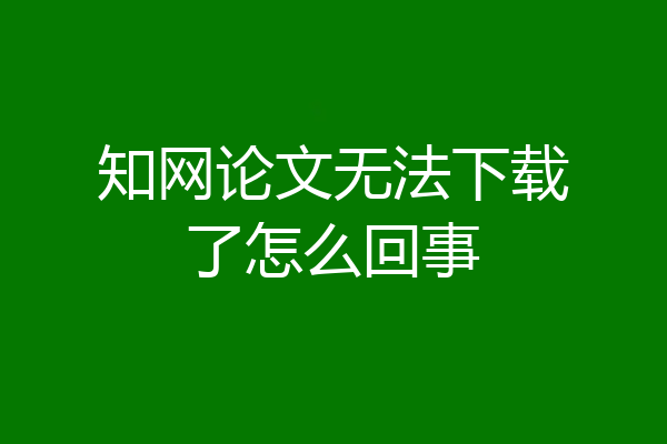 知网论文无法下载了怎么回事