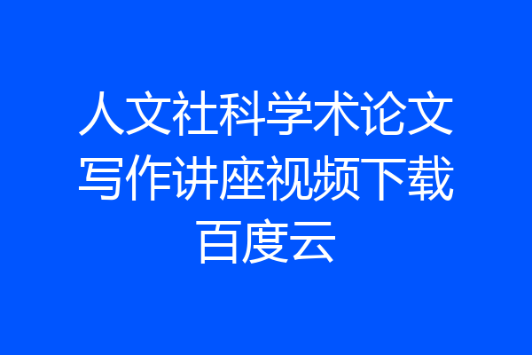 人文社科学术论文写作讲座视频下载百度云