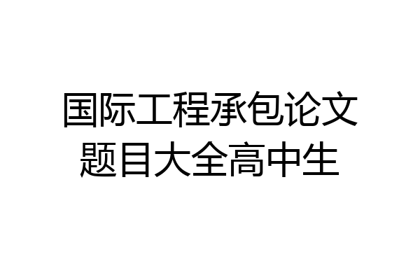国际工程承包论文题目大全高中生