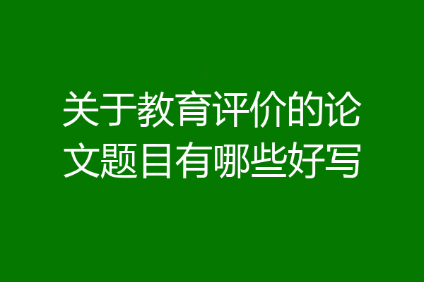 关于教育评价的论文题目有哪些好写