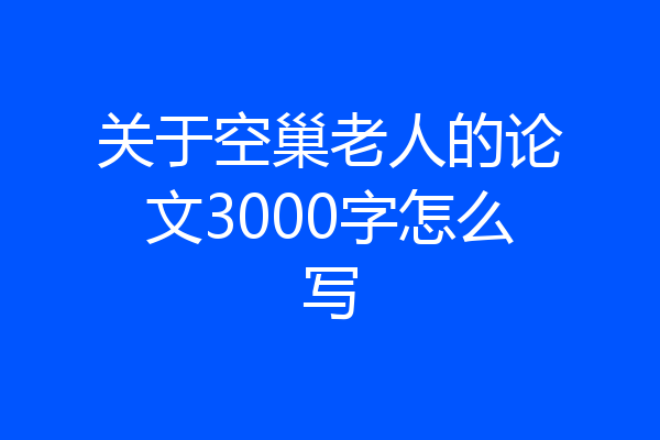 关于空巢老人的论文3000字怎么写