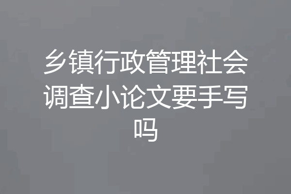 乡镇行政管理社会调查小论文要手写吗