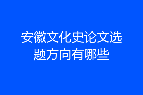 安徽文化史论文选题方向有哪些