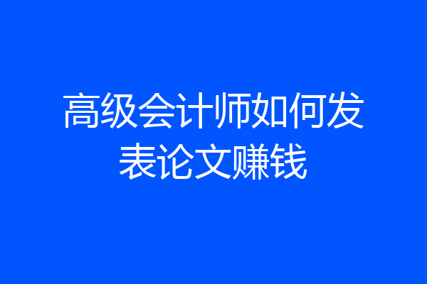 高级会计师如何发表论文赚钱