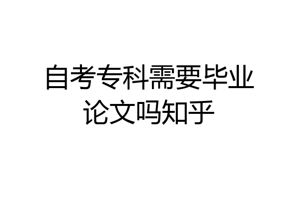 自考专科需要毕业论文吗知乎