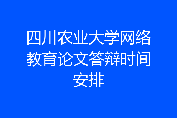 四川农业大学网络教育论文答辩时间安排