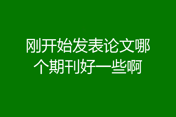 刚开始发表论文哪个期刊好一些啊