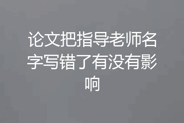 论文把指导老师名字写错了有没有影响