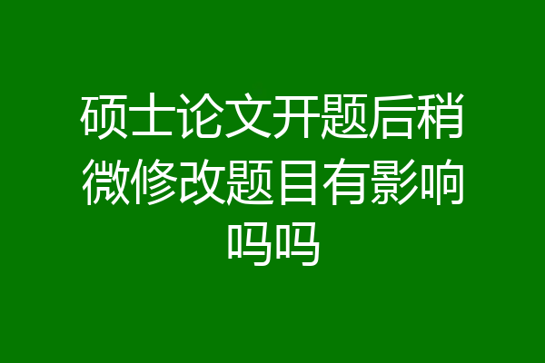 硕士论文开题后稍微修改题目有影响吗吗