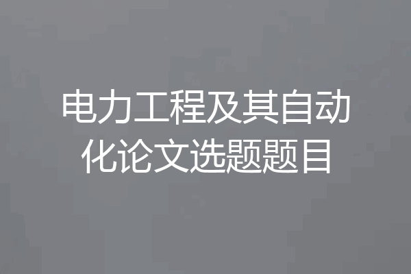 电力工程及其自动化论文选题题目