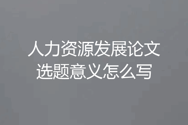 人力资源发展论文选题意义怎么写
