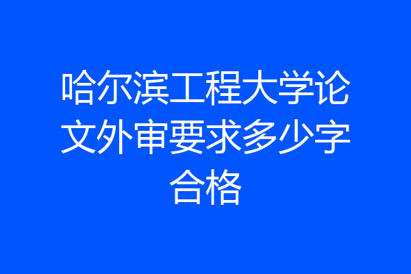哈尔滨工程大学论文外审要求多少字合格