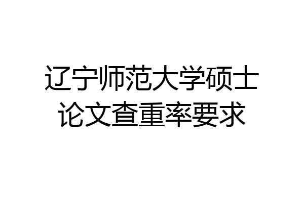 辽宁师范大学硕士论文查重率要求