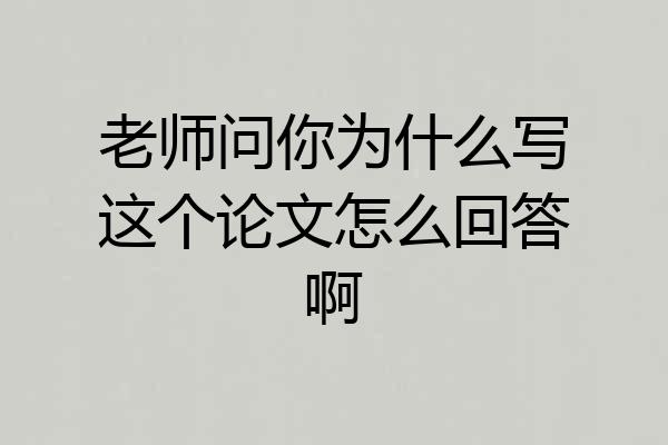 老师问你为什么写这个论文怎么回答啊
