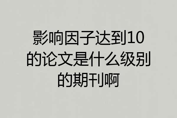 影响因子达到10的论文是什么级别的期刊啊