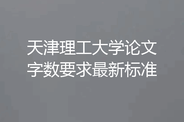 天津理工大学论文字数要求最新标准