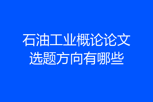 石油工业概论论文选题方向有哪些