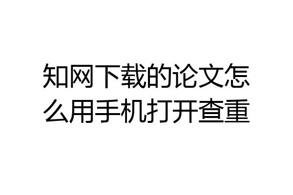 知网下载的论文怎么用手机打开查重
