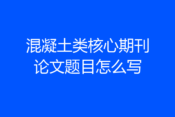 混凝土类核心期刊论文题目怎么写