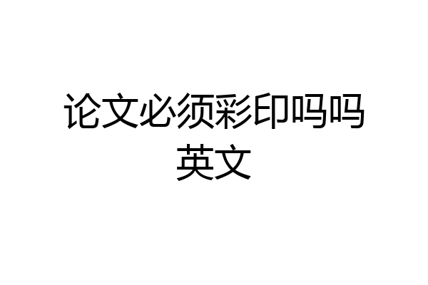 论文必须彩印吗吗英文