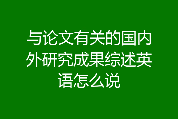 与论文有关的国内外研究成果综述英语怎么说