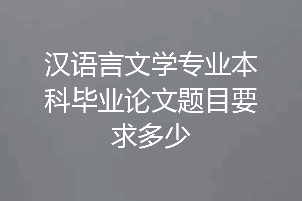 汉语言文学专业本科毕业论文题目要求多少