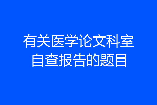 有关医学论文科室自查报告的题目