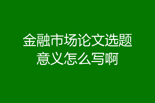金融市场论文选题意义怎么写啊