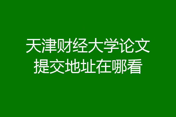 天津财经大学论文提交地址在哪看
