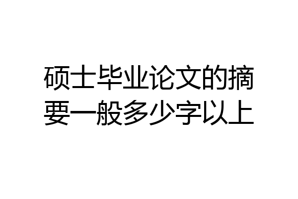 硕士毕业论文的摘要一般多少字以上