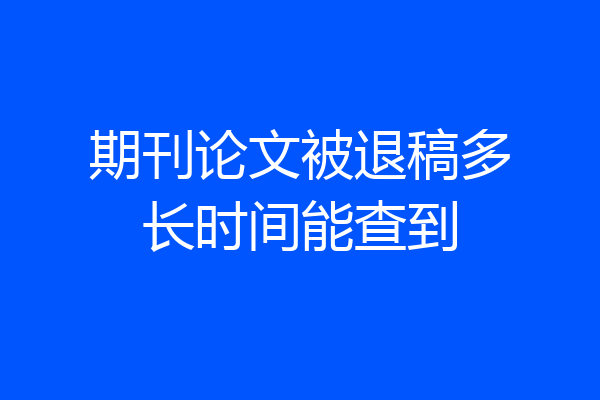 期刊论文被退稿多长时间能查到