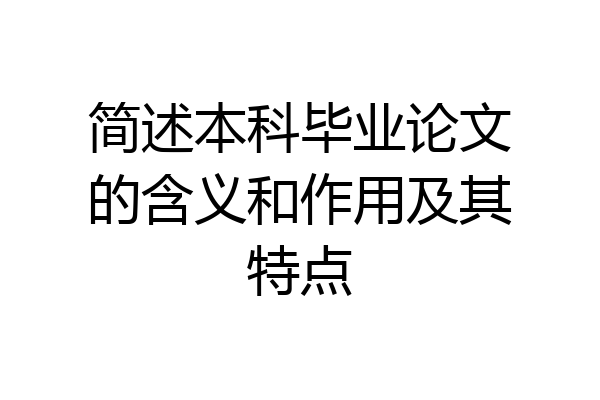 简述本科毕业论文的含义和作用及其特点