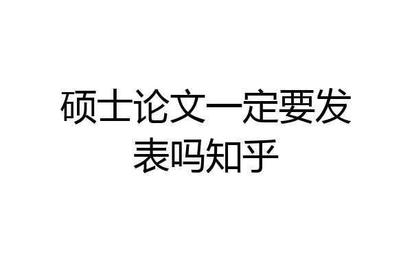 硕士论文一定要发表吗知乎