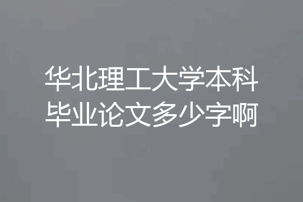 华北理工大学本科毕业论文多少字啊