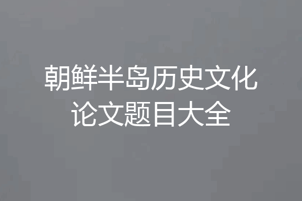 朝鲜半岛历史文化论文题目大全