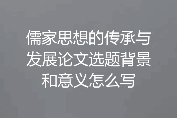儒家思想的传承与发展论文选题背景和意义怎么写