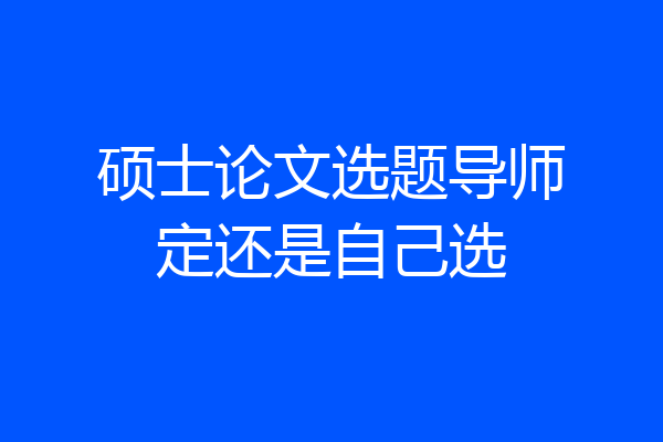 硕士论文选题导师定还是自己选