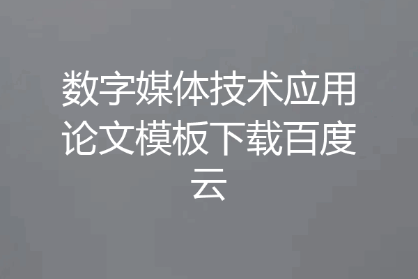 数字媒体技术应用论文模板下载百度云