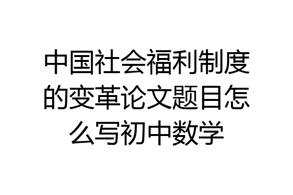 中国社会福利制度的变革论文题目怎么写初中数学