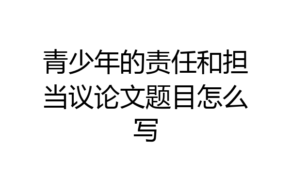 青少年的责任和担当议论文题目怎么写