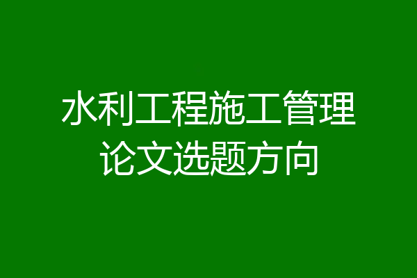 水利工程施工管理论文选题方向