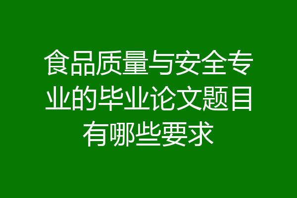 食品质量与安全专业的毕业论文题目有哪些要求