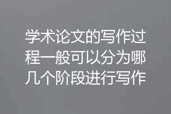 学术论文的写作过程一般可以分为哪几个阶段进行写作