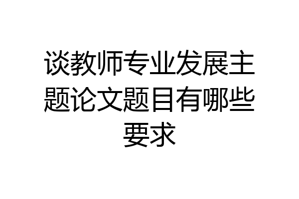 谈教师专业发展主题论文题目有哪些要求