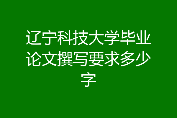 辽宁科技大学毕业论文撰写要求多少字
