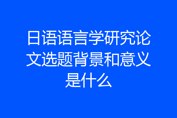 日语语言学研究论文选题背景和意义是什么