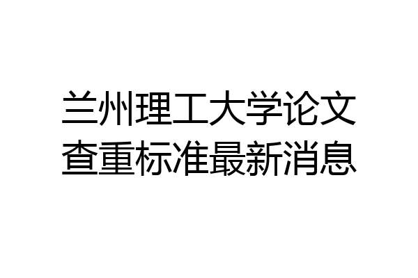 兰州理工大学论文查重标准最新消息