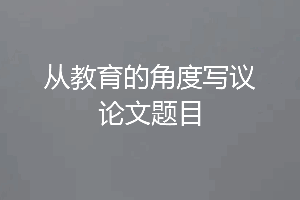 从教育的角度写议论文题目