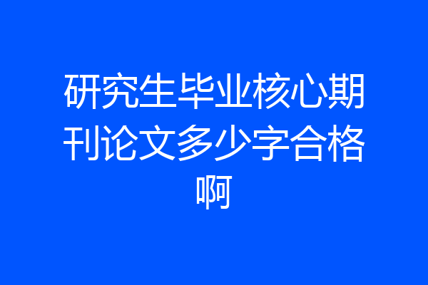 研究生毕业核心期刊论文多少字合格啊