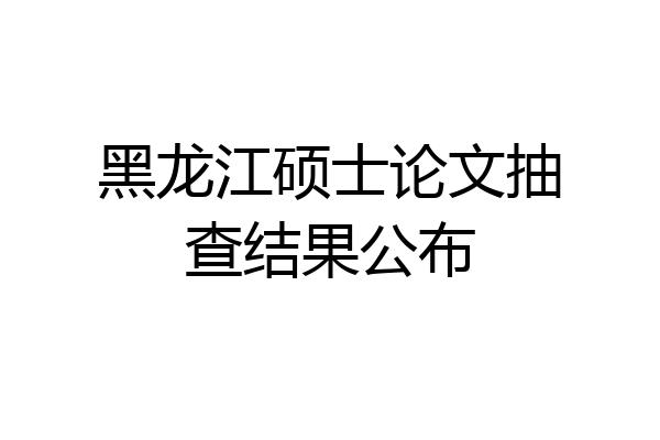 黑龙江硕士论文抽查结果公布